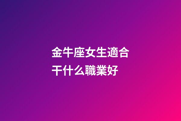 金牛座女生適合干什么職業好-第1張-星座運勢-玄機派