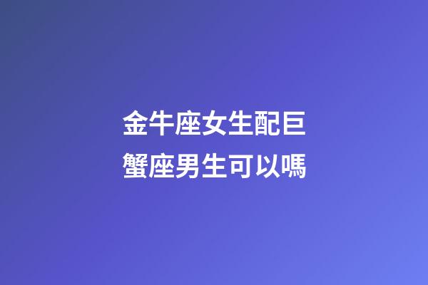 金牛座女生配巨蟹座男生可以嗎-第1張-星座運(yùn)勢(shì)-玄機(jī)派