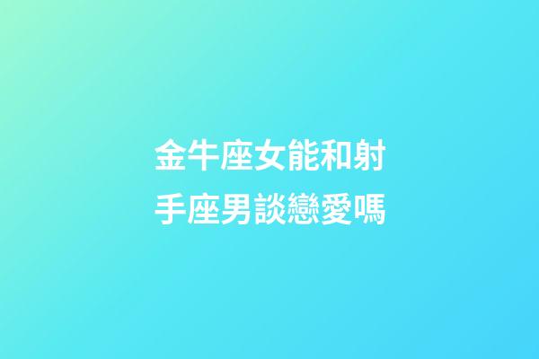 金牛座女能和射手座男談戀愛嗎-第1張-星座運(yùn)勢(shì)-玄機(jī)派