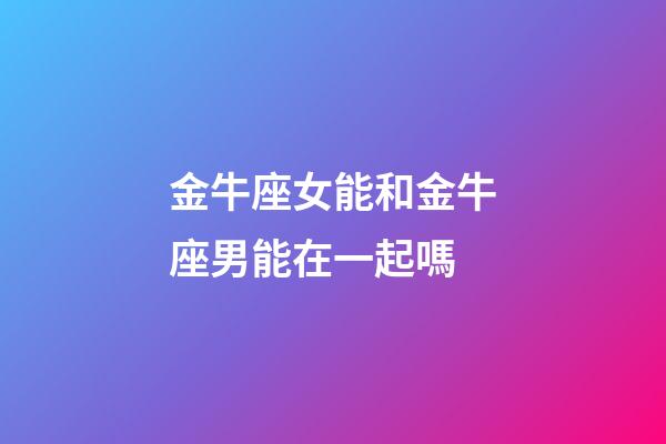 金牛座女能和金牛座男能在一起嗎-第1張-星座運勢-玄機派