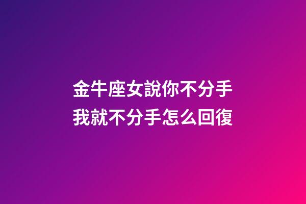 金牛座女說你不分手我就不分手怎么回復-第1張-星座運勢-玄機派