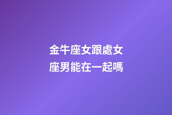 金牛座女跟處女座男能在一起嗎-第1張-星座運勢-玄機派