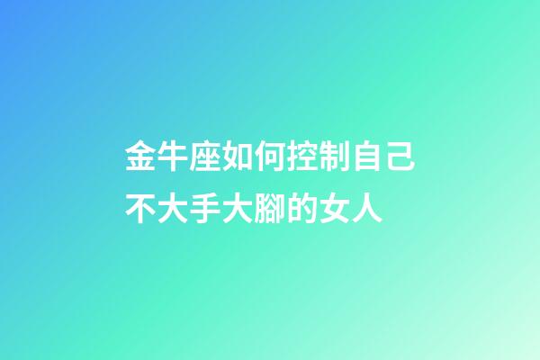 金牛座如何控制自己不大手大腳的女人-第1張-星座運勢-玄機派