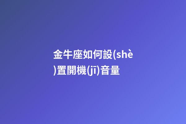 金牛座如何設(shè)置開機(jī)音量-第1張-星座運(yùn)勢-玄機(jī)派