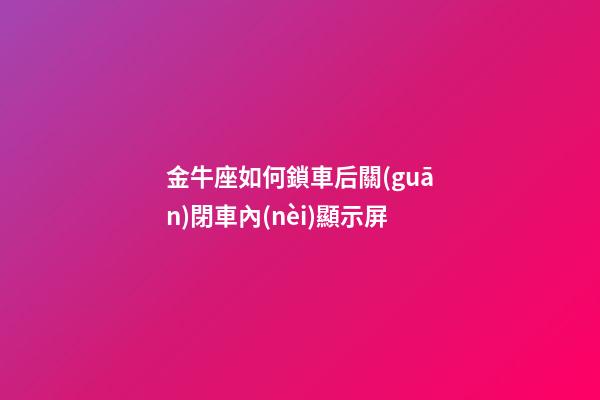 金牛座如何鎖車后關(guān)閉車內(nèi)顯示屏-第1張-星座運勢-玄機派