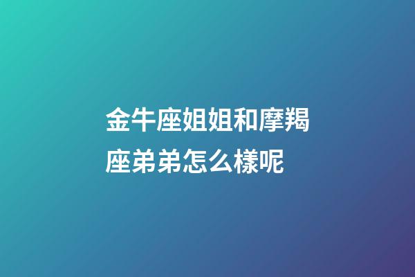 金牛座姐姐和摩羯座弟弟怎么樣呢-第1張-星座運勢-玄機派