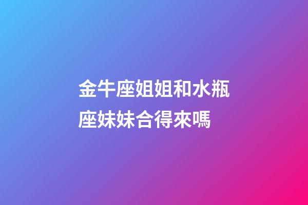金牛座姐姐和水瓶座妹妹合得來嗎-第1張-星座運勢-玄機派