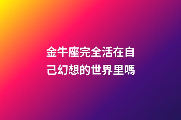 金牛座完全活在自己幻想的世界里嗎-第1張-星座運勢-玄機派