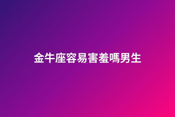 金牛座容易害羞嗎男生-第1張-星座運(yùn)勢(shì)-玄機(jī)派
