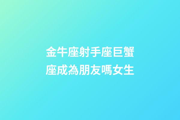 金牛座射手座巨蟹座成為朋友嗎女生-第1張-星座運(yùn)勢-玄機(jī)派