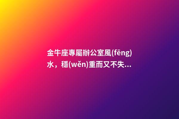 金牛座專屬辦公室風(fēng)水，穩(wěn)重而又不失靈氣