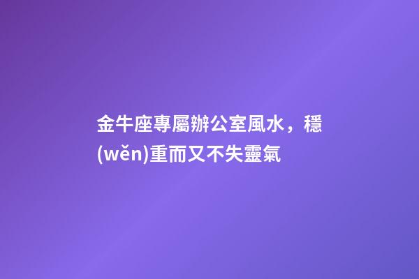 金牛座專屬辦公室風水，穩(wěn)重而又不失靈氣