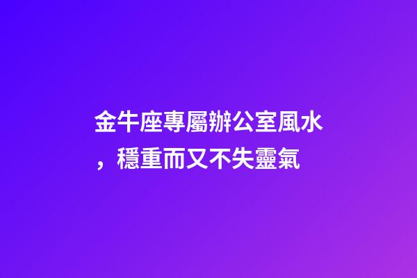 金牛座專屬辦公室風水，穩重而又不失靈氣