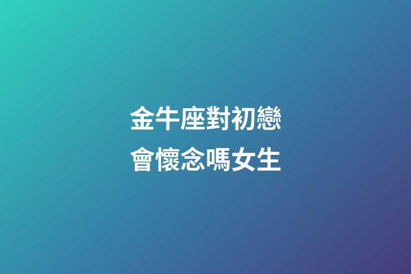 金牛座對初戀會懷念嗎女生-第1張-星座運勢-玄機派