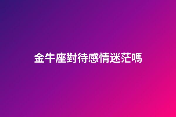 金牛座對待感情迷茫嗎-第1張-星座運勢-玄機派