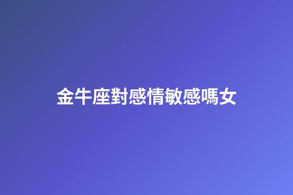 金牛座對感情敏感嗎女-第1張-星座運勢-玄機派