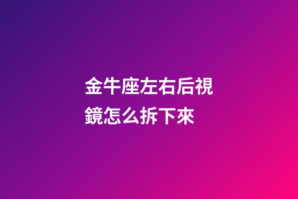 金牛座左右后視鏡怎么拆下來