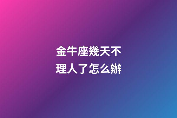 金牛座幾天不理人了怎么辦-第1張-星座運勢-玄機派