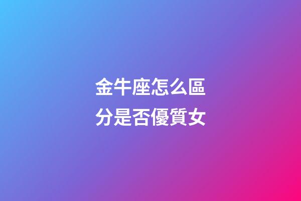 金牛座怎么區分是否優質女-第1張-星座運勢-玄機派