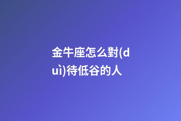 金牛座怎么對(duì)待低谷的人-第1張-星座運(yùn)勢-玄機(jī)派