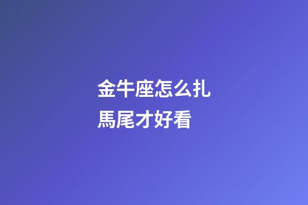 金牛座怎么扎馬尾才好看-第1張-星座運勢-玄機派