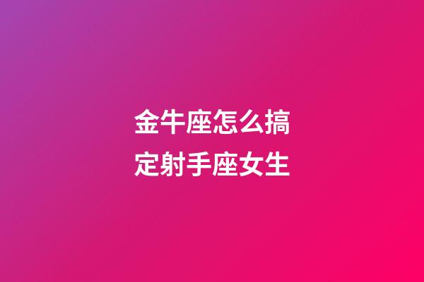 金牛座怎么搞定射手座女生-第1張-星座運勢-玄機派