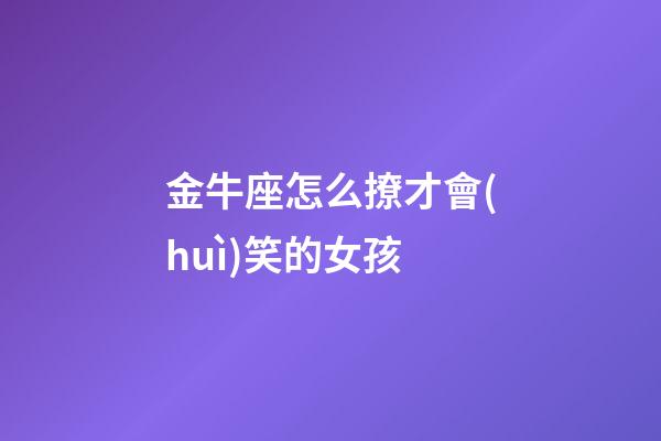 金牛座怎么撩才會(huì)笑的女孩-第1張-星座運(yùn)勢(shì)-玄機(jī)派