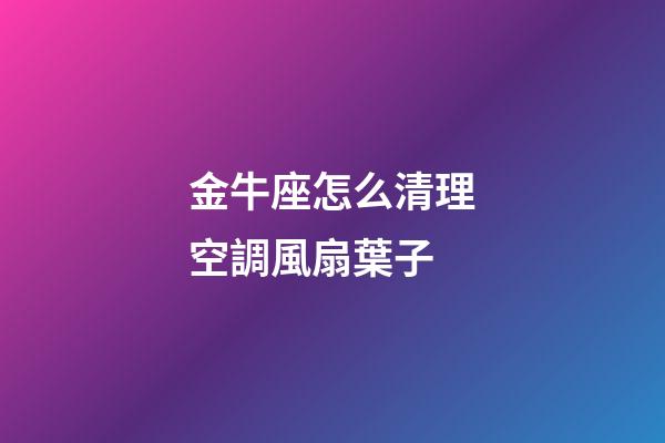金牛座怎么清理空調風扇葉子