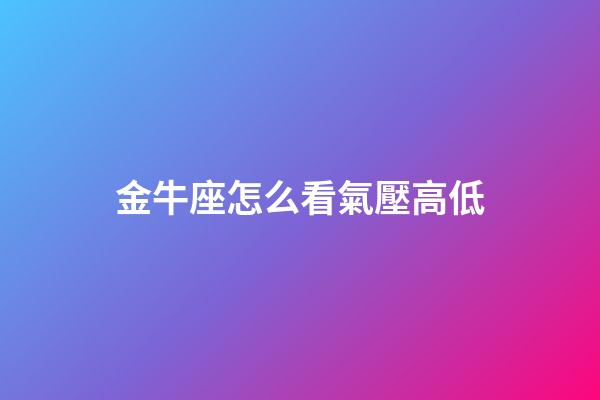 金牛座怎么看氣壓高低-第1張-星座運勢-玄機派