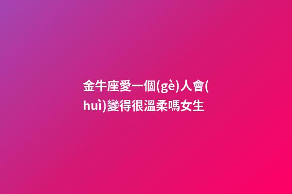 金牛座愛一個(gè)人會(huì)變得很溫柔嗎女生-第1張-星座運(yùn)勢-玄機(jī)派