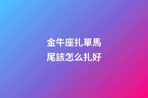 金牛座扎單馬尾該怎么扎好-第1張-星座運(yùn)勢(shì)-玄機(jī)派