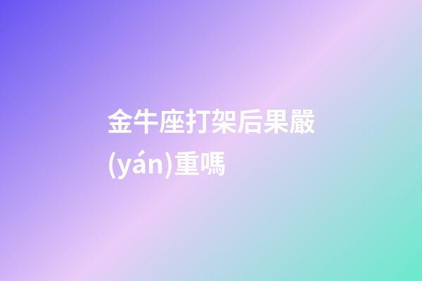 金牛座打架后果嚴(yán)重嗎-第1張-星座運(yùn)勢(shì)-玄機(jī)派