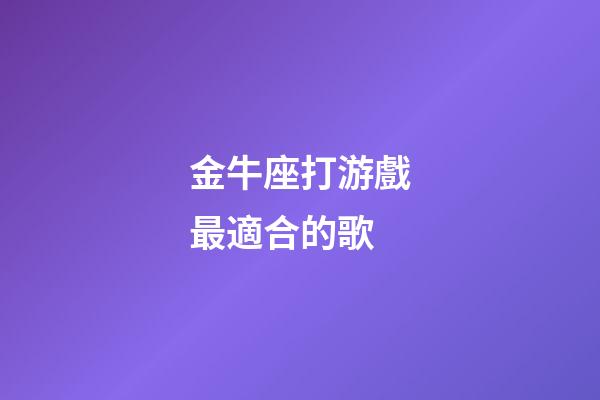 金牛座打游戲最適合的歌-第1張-星座運勢-玄機派