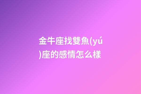 金牛座找雙魚(yú)座的感情怎么樣-第1張-星座運(yùn)勢(shì)-玄機(jī)派