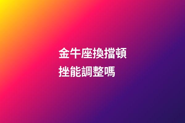 金牛座換擋頓挫能調整嗎