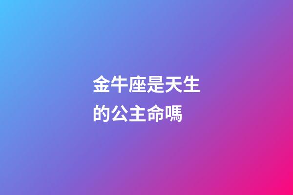 金牛座是天生的公主命嗎-第1張-星座運勢-玄機派