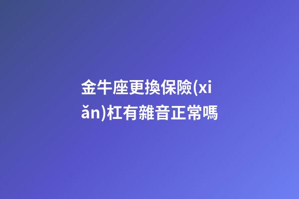 金牛座更換保險(xiǎn)杠有雜音正常嗎