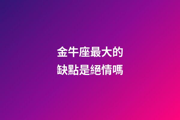 金牛座最大的缺點是絕情嗎-第1張-星座運勢-玄機派