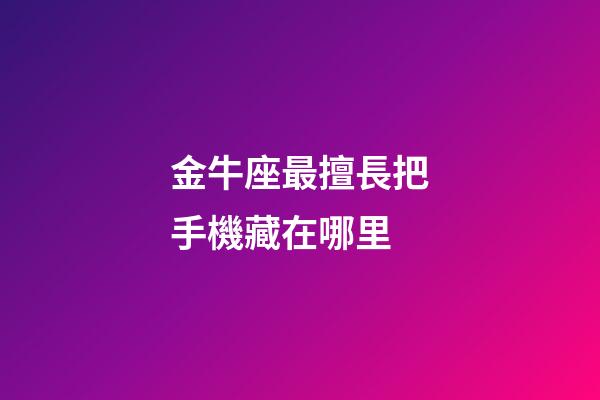 金牛座最擅長把手機藏在哪里-第1張-星座運勢-玄機派