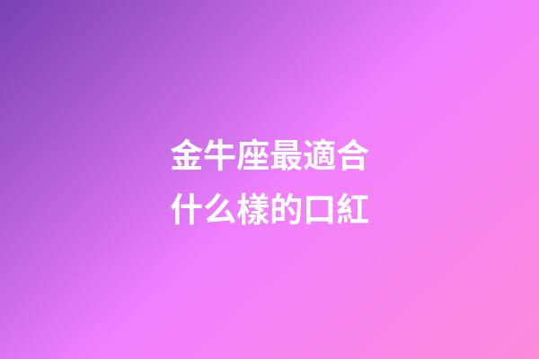金牛座最適合什么樣的口紅-第1張-星座運(yùn)勢-玄機(jī)派