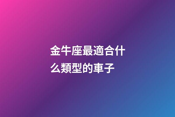 金牛座最適合什么類型的車子-第1張-星座運勢-玄機派