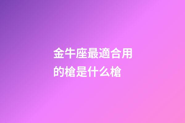 金牛座最適合用的槍是什么槍-第1張-星座運勢-玄機派