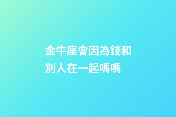 金牛座會因為錢和別人在一起嗎嗎-第1張-星座運(yùn)勢-玄機(jī)派