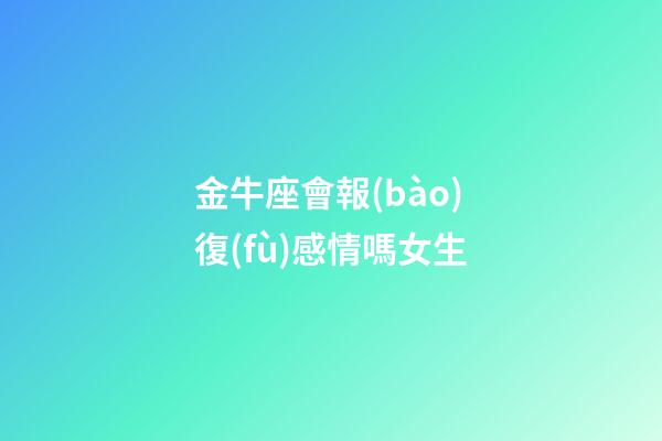 金牛座會報(bào)復(fù)感情嗎女生-第1張-星座運(yùn)勢-玄機(jī)派