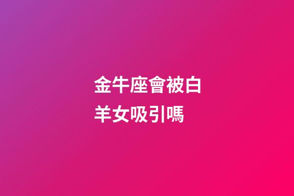金牛座會被白羊女吸引嗎-第1張-星座運勢-玄機派