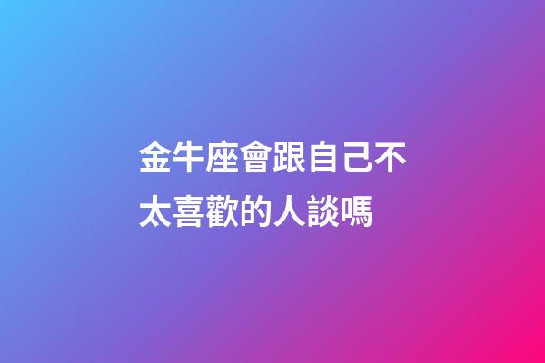 金牛座會跟自己不太喜歡的人談嗎-第1張-星座運勢-玄機派