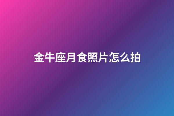 金牛座月食照片怎么拍