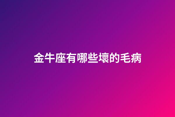 金牛座有哪些壞的毛病-第1張-星座運勢-玄機派
