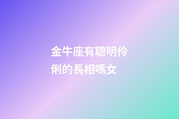 金牛座有聰明伶俐的長相嗎女-第1張-星座運勢-玄機派