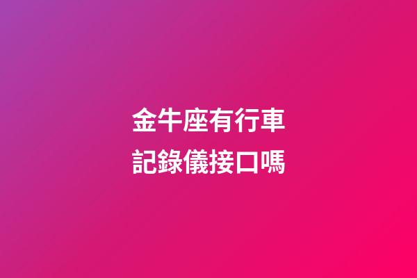 金牛座有行車記錄儀接口嗎-第1張-星座運勢-玄機派